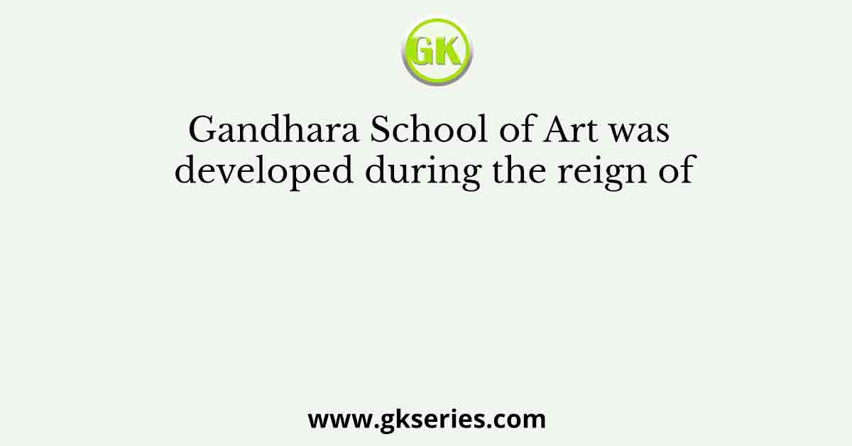 Gandhara School of Art was developed during the reign of