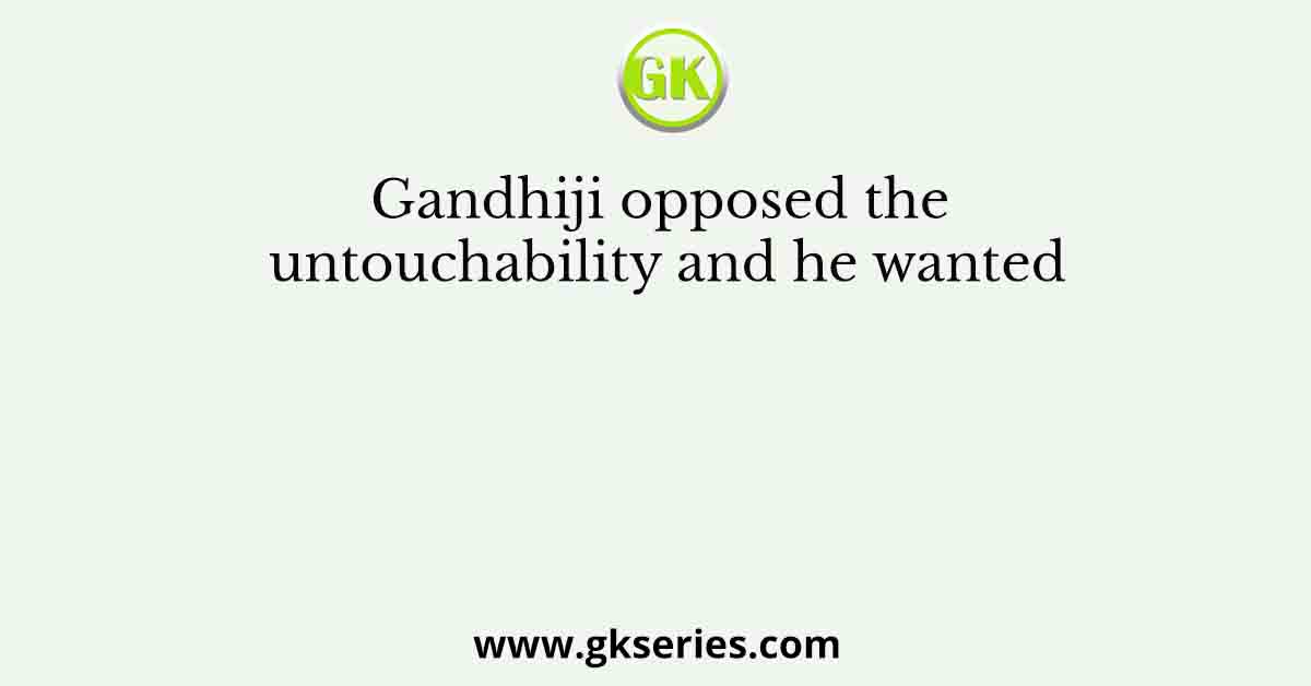 Gandhiji opposed the untouchability and he wanted