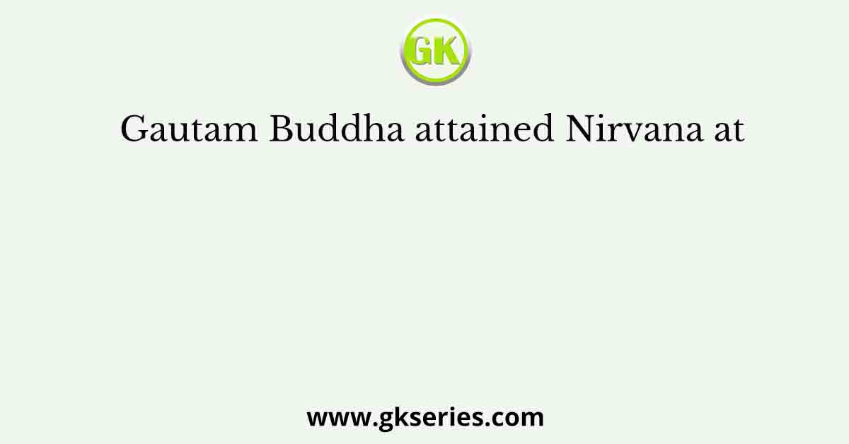 Gautam Buddha attained Nirvana at