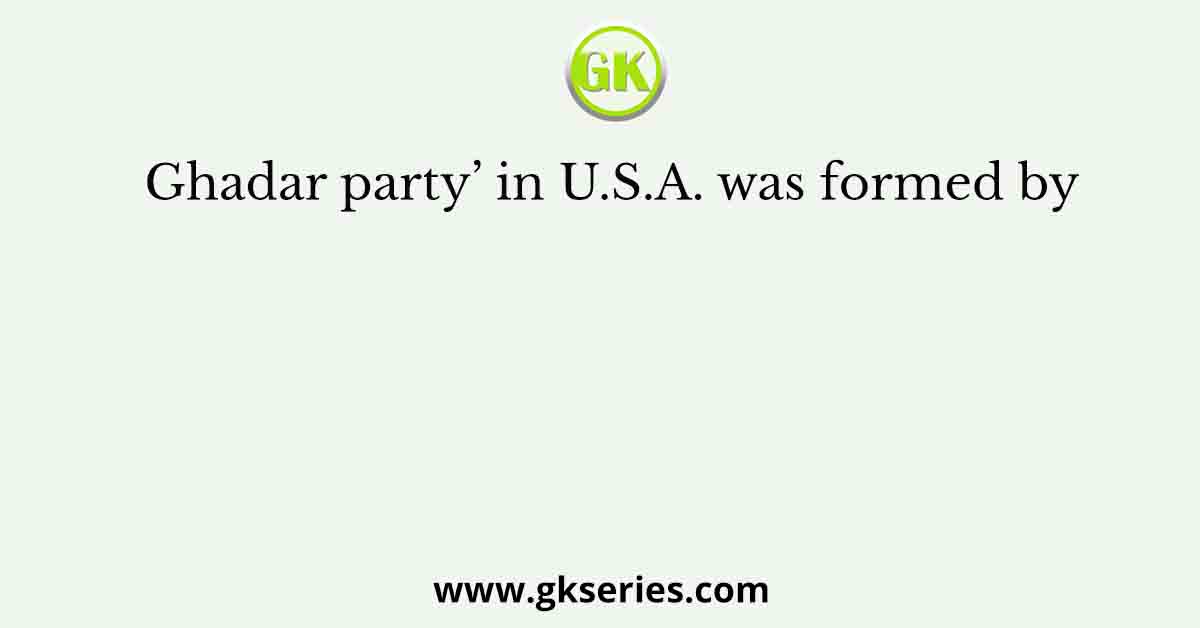 Ghadar party’ in U.S.A. was formed by