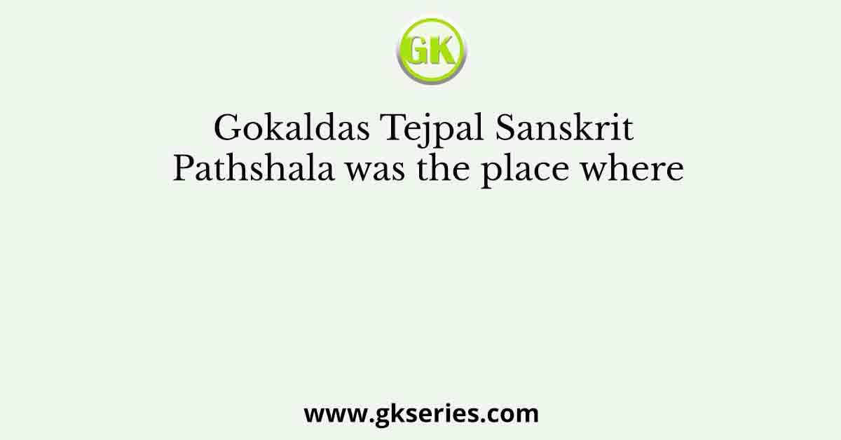 Gokaldas Tejpal Sanskrit Pathshala was the place where