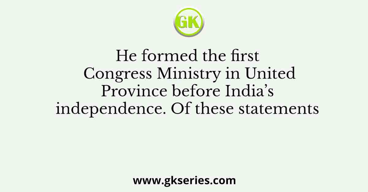 He formed the first Congress Ministry in United Province before India’s independence. Of these statements