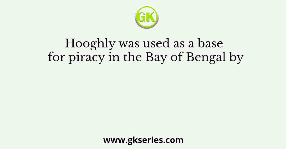 Hooghly was used as a base for piracy in the Bay of Bengal by