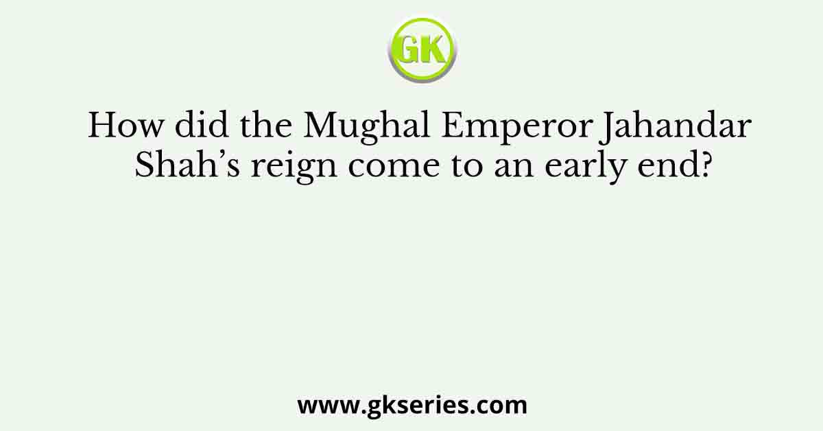 How did the Mughal Emperor Jahandar Shah’s reign come to an early end?