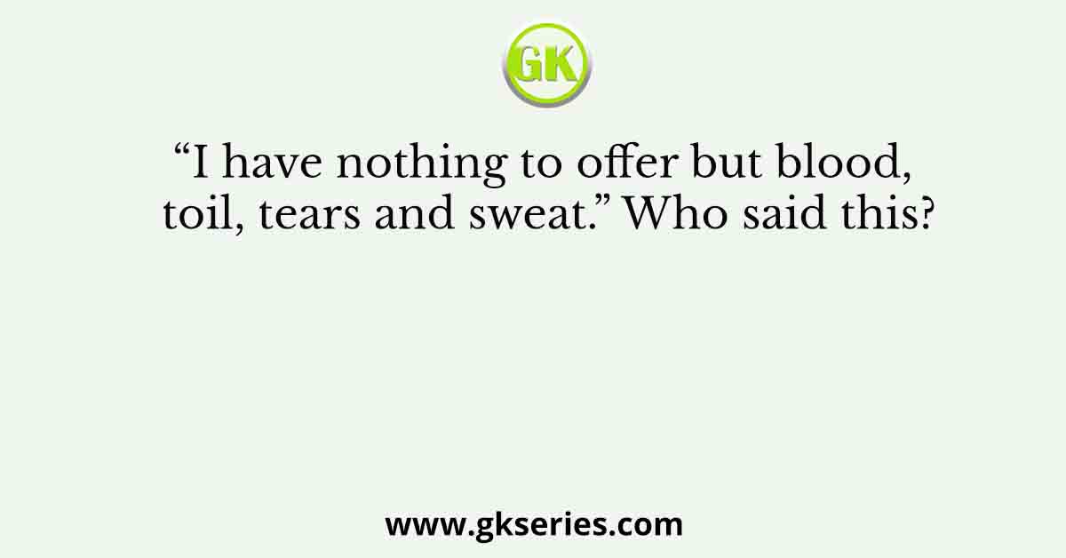 “I have nothing to offer but blood, toil, tears and sweat.” Who said this?