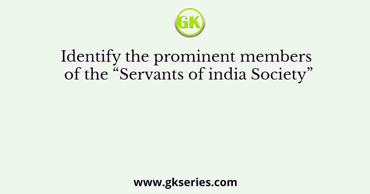 Identify the prominent members of the “Servants of india Society”