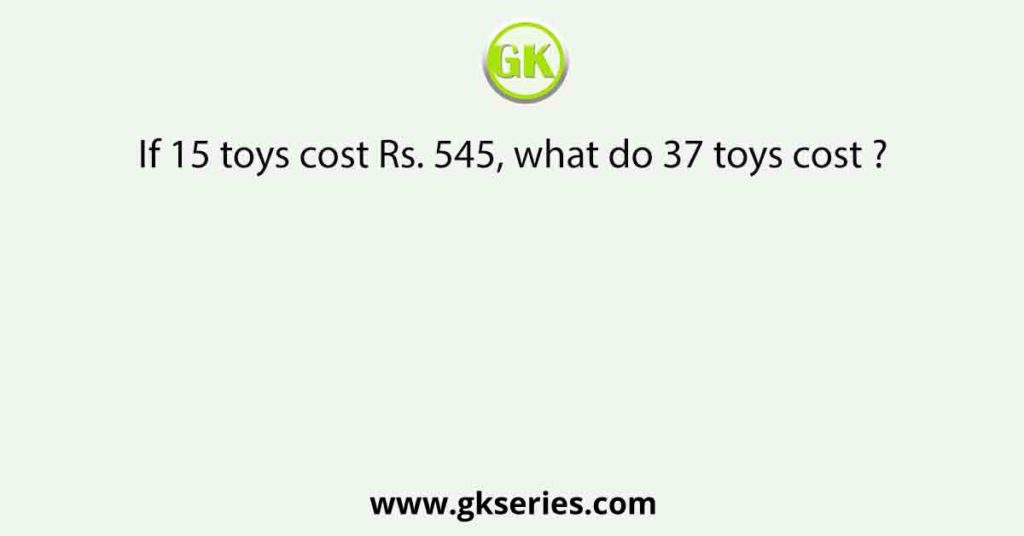 If 15 toys cost Rs. 545, what do 37 toys cost ?