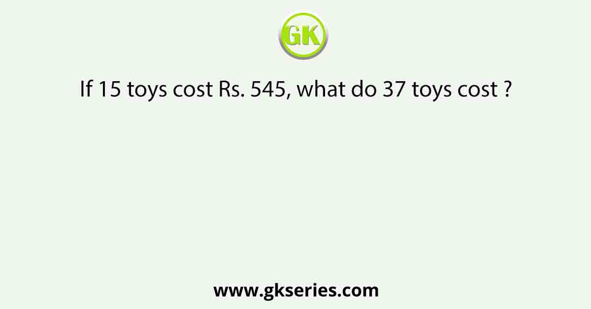If 15 toys cost Rs. 545, what do 37 toys cost ?