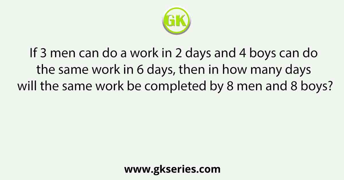 If 3 men can do a work in 2 days and 4 boys can do the same work in 6 days, then in how many days will the same work be completed by 8 men and 8 boys?