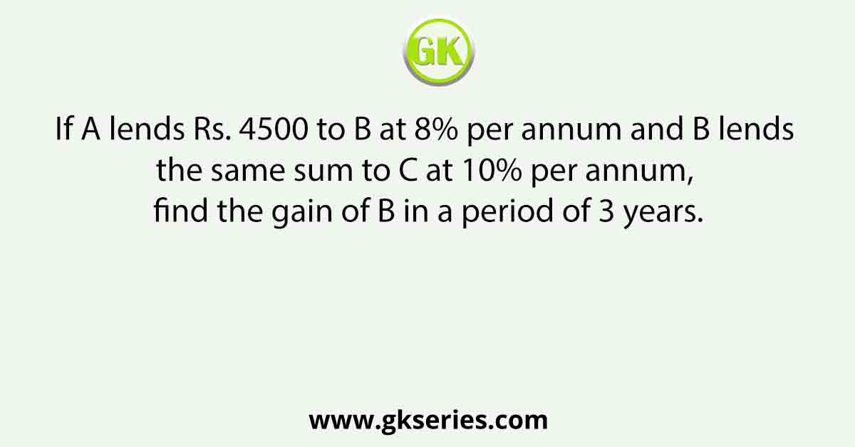 If A lends Rs. 4500 to B at 8% per annum and B lends the same sum to C at 10% per annum, find the gain of B in a period of 3 years.