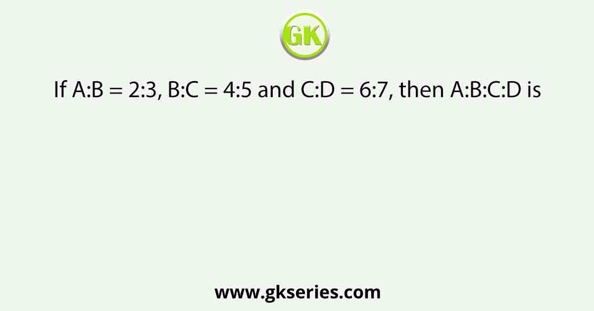 If A:B = 2:3, B:C = 4:5 and C:D = 6:7, then A:B:C:D is