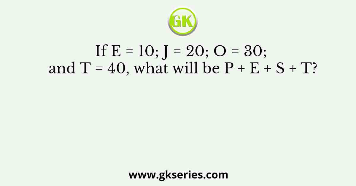 If E = 10; J = 20; O = 30; and T = 40, what will be P + E + S + T?