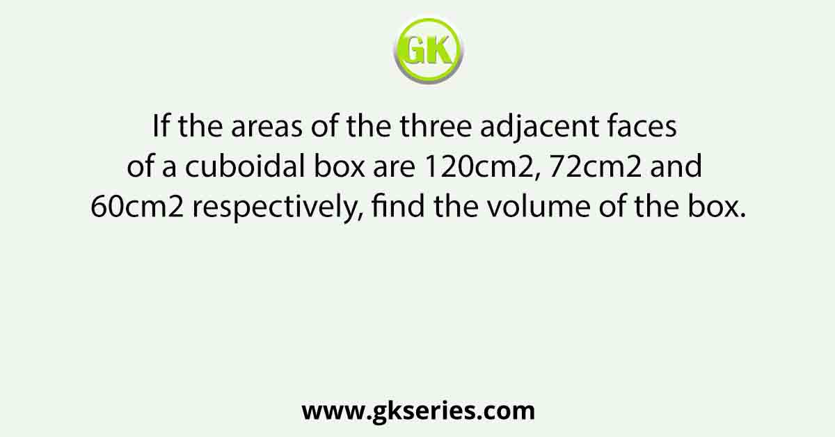If the areas of the three adjacent faces of a cuboidal box are 120cm2, 72cm2 and 60cm2 respectively, find the volume of the box.