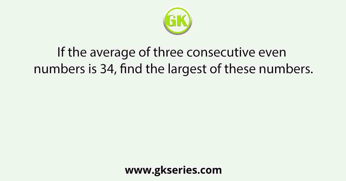 If the average of three consecutive even numbers is 34, find the largest of these numbers.
