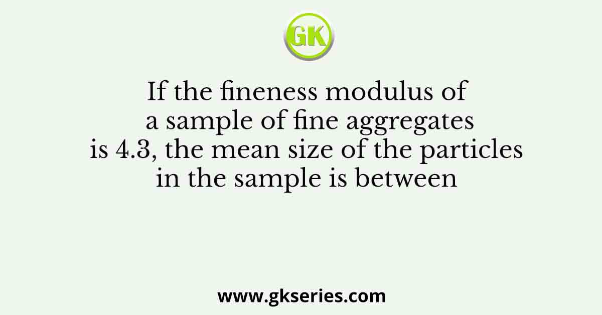 If the fineness modulus of a sample of fine aggregates is 4.3, the mean size of the particles in the sample is between