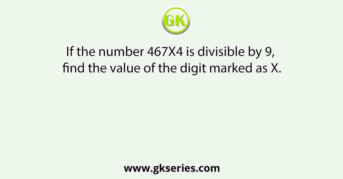 If the number 467X4 is divisible by 9, find the value of the digit marked as X.