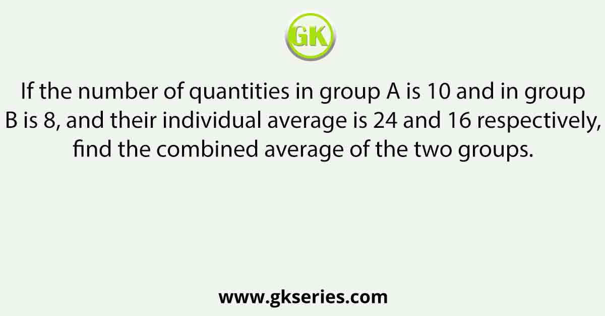 If the number of quantities in group A is 10 and in group B is 8, and their individual average is 24 and 16 respectively, find the combined average of the two groups.