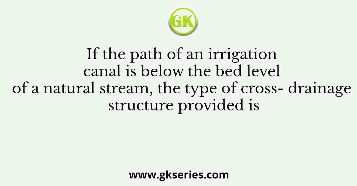 If the path of an irrigation canal is below the bed level of a natural stream, the type of cross- drainage structure provided is