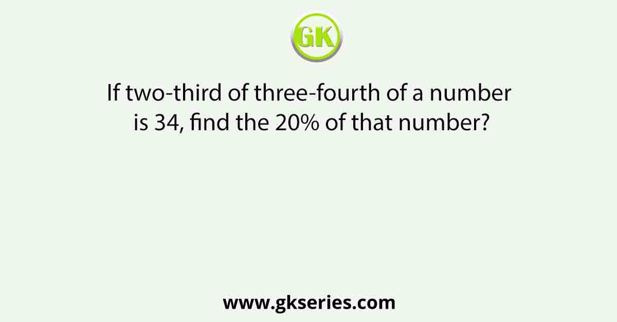 If two-third of three-fourth of a number is 34, find the 20% of that number?