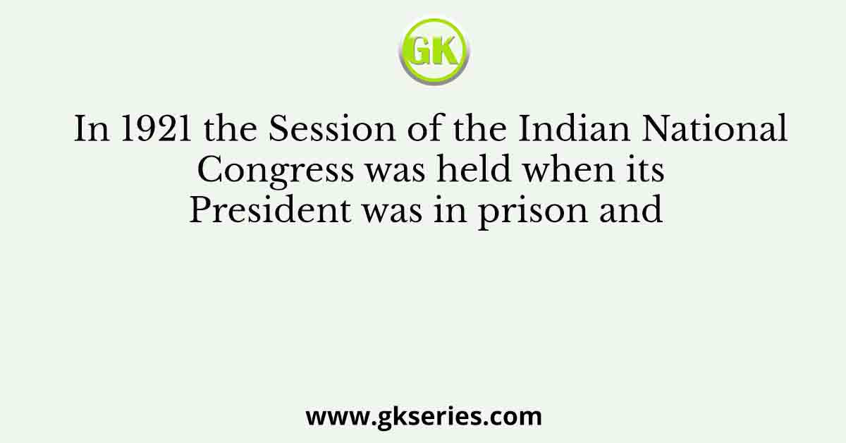 In 1921 the Session of the Indian National Congress was held when its President was in prison and