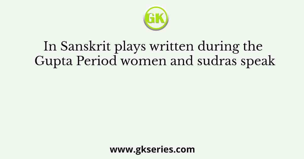 In Sanskrit plays written during the Gupta Period women and sudras speak