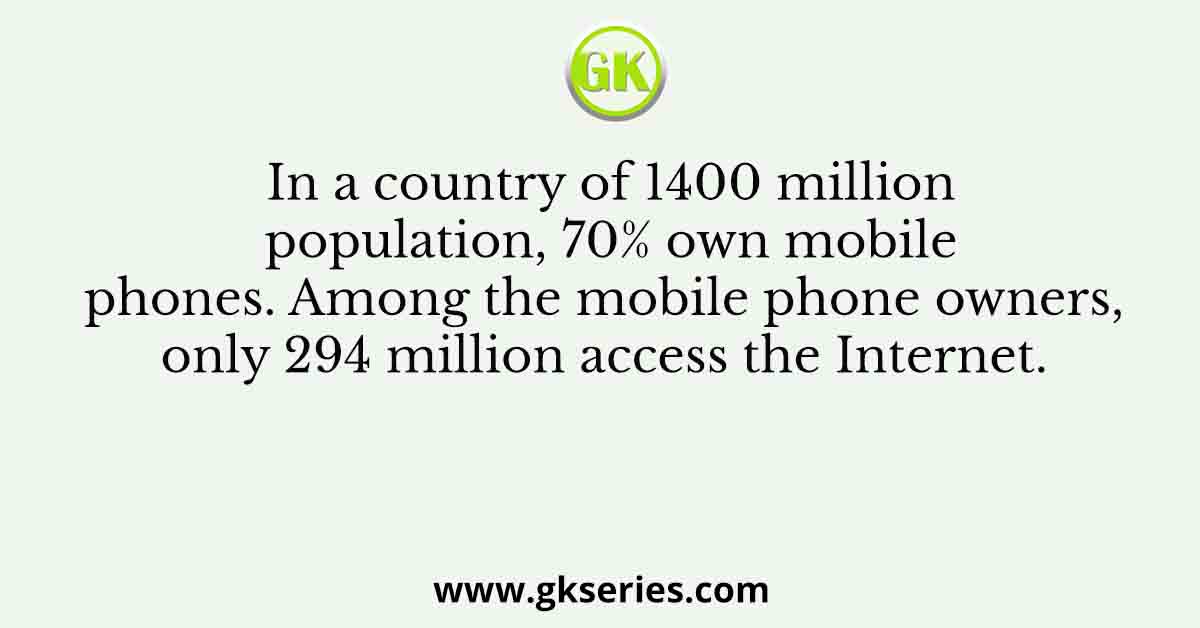 In a country of 1400 million population, 70% own mobile phones. Among the mobile phone owners, only 294 million access the Internet.