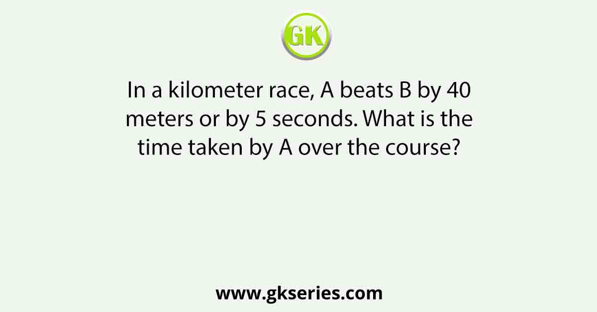 In a kilometer race, A beats B by 40 meters or by 5 seconds. What is the time taken by A over the course?