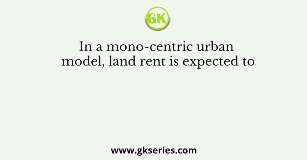 In a mono-centric urban model, land rent is expected to