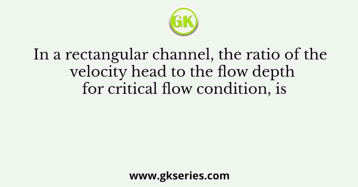 In a rectangular channel, the ratio of the velocity head to the flow depth for critical flow condition, is