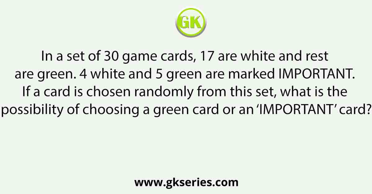 In a set of 30 game cards, 17 are white and rest are green. 4 white and 5 green are marked IMPORTANT. If a card is chosen randomly from this set, what is the possibility of choosing a green card or an ‘IMPORTANT’ card?