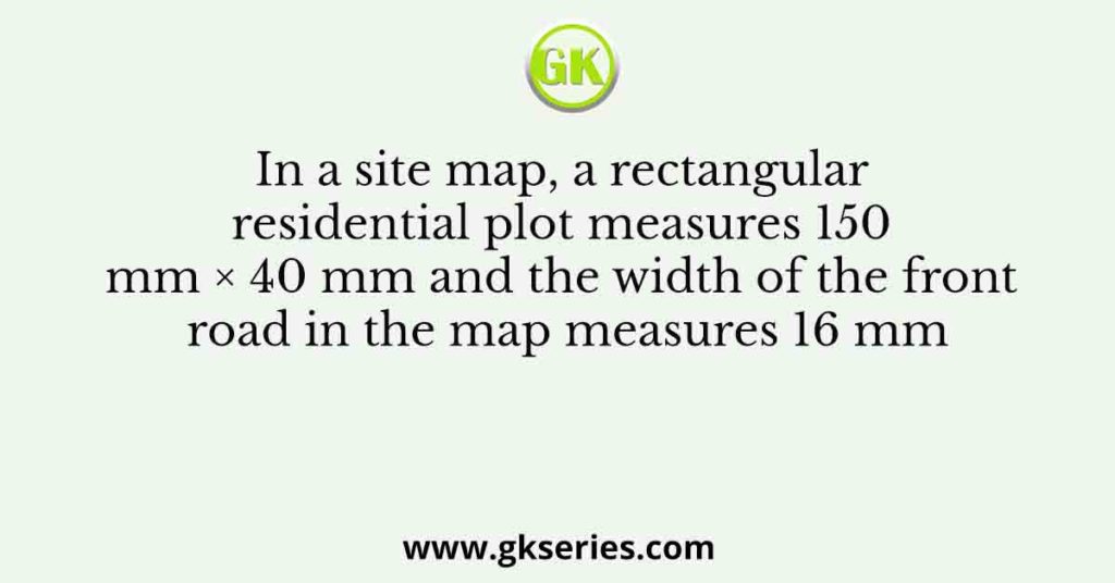 In a site map, a rectangular residential plot measures 150 mm × 40 mm and the width of the front road in the map measures 16 mm