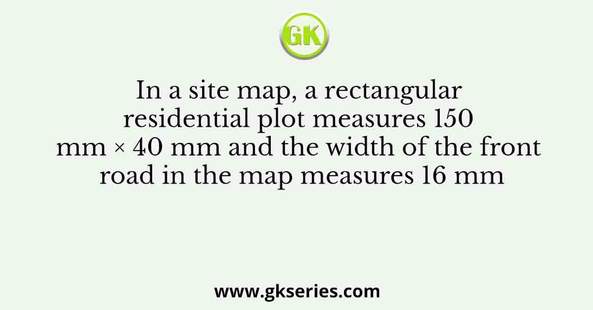 In a site map, a rectangular residential plot measures 150 mm × 40 mm and the width of the front road in the map measures 16 mm