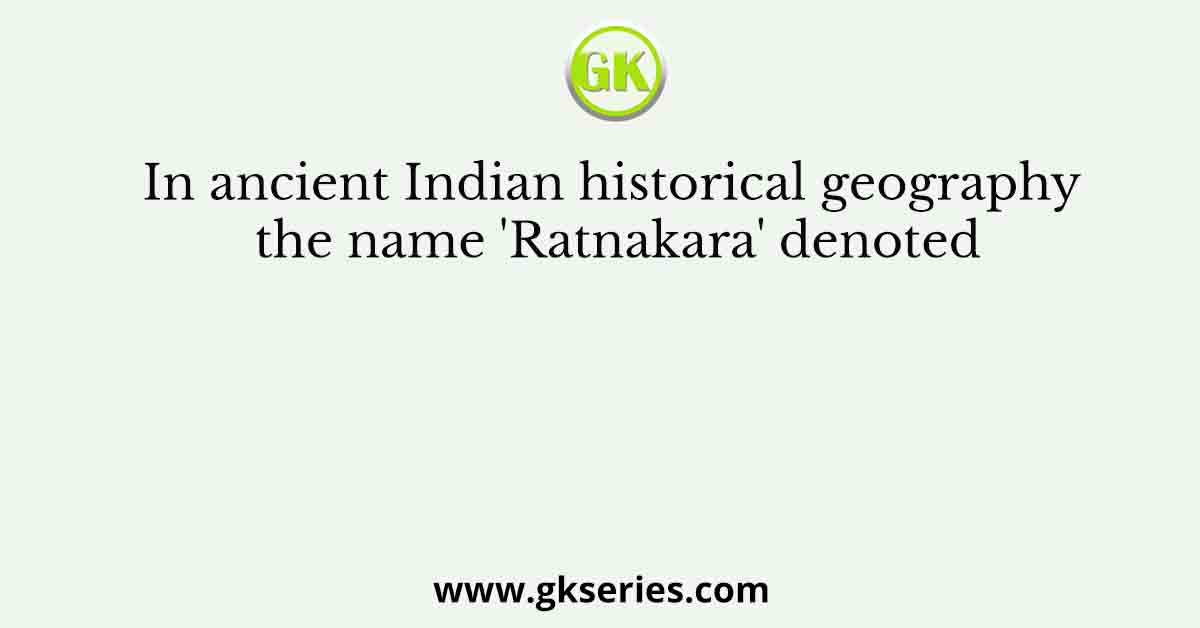In ancient Indian historical geography the name 'Ratnakara' denoted