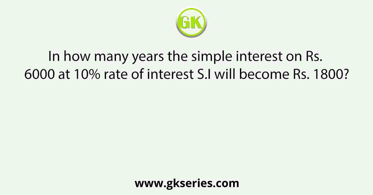 In how many years the simple interest on Rs. 6000 at 10% rate of interest S.I will become Rs. 1800?