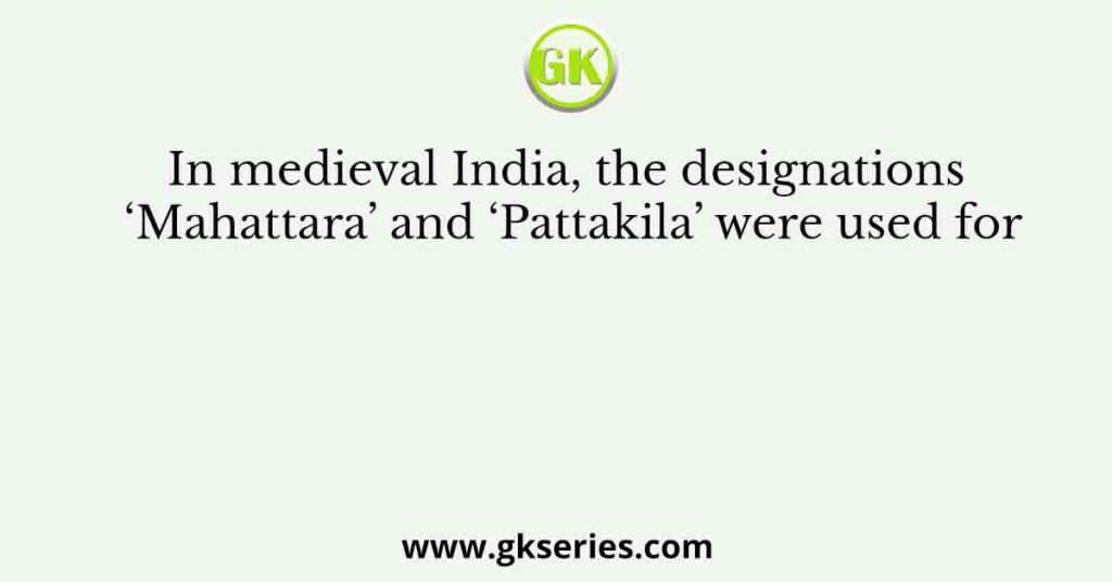 In medieval India, the designations ‘Mahattara’ and ‘Pattakila’ were used for