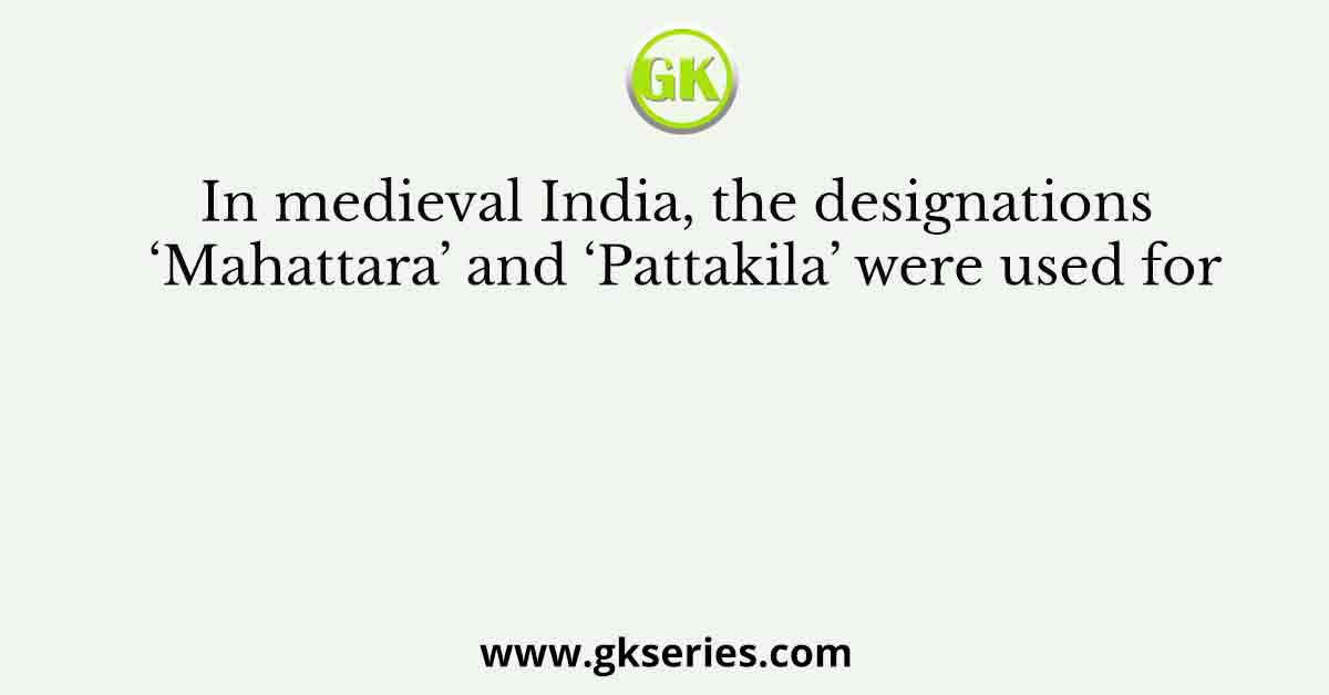 In medieval India, the designations ‘Mahattara’ and ‘Pattakila’ were used for