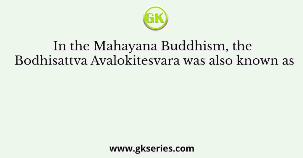 In the Mahayana Buddhism, the Bodhisattva Avalokitesvara was also known as