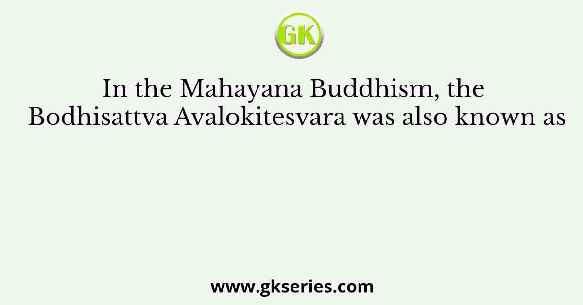In the Mahayana Buddhism, the Bodhisattva Avalokitesvara was also known as