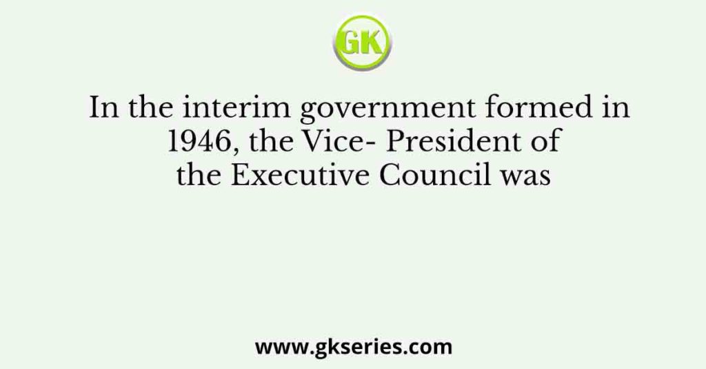 In the interim government formed in 1946, the Vice- President of the Executive Council was