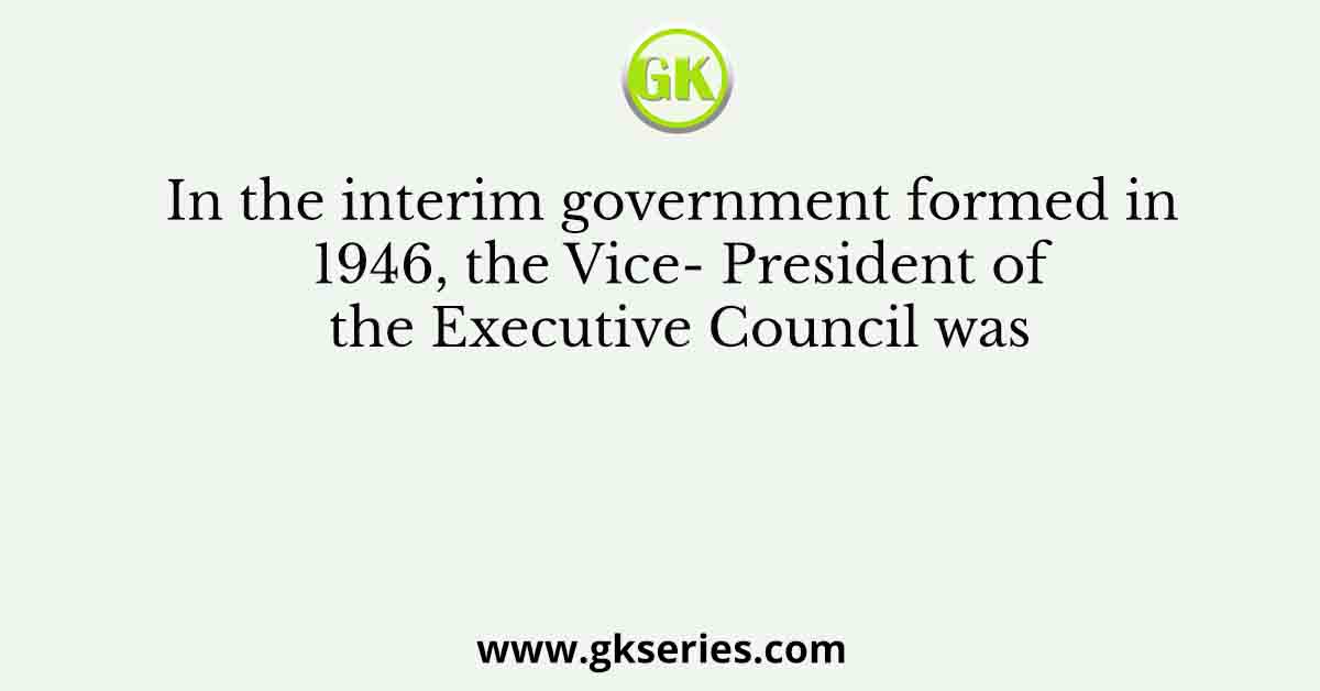 In the interim government formed in 1946, the Vice- President of the Executive Council was