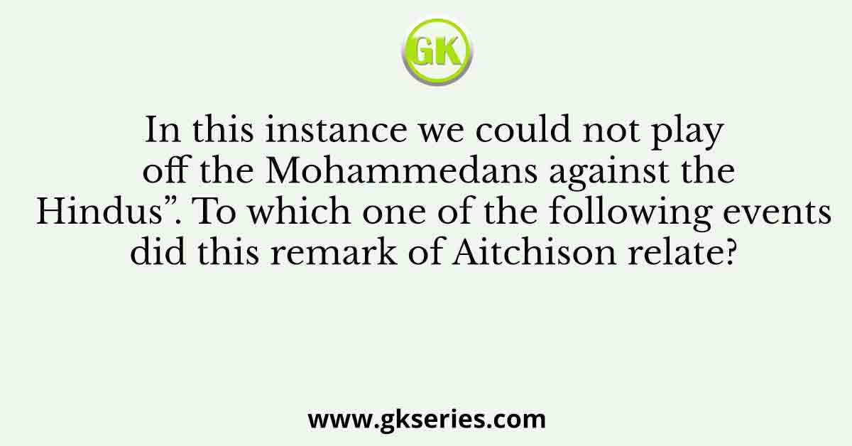 In this instance we could not play off the Mohammedans against the Hindus”. To which one of the following events did this remark of Aitchison relate?