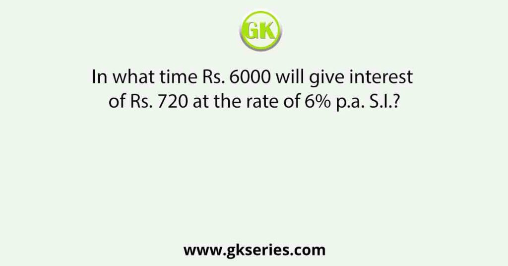 In what time Rs. 6000 will give interest of Rs. 720 at the rate of 6% p.a. S.I.?