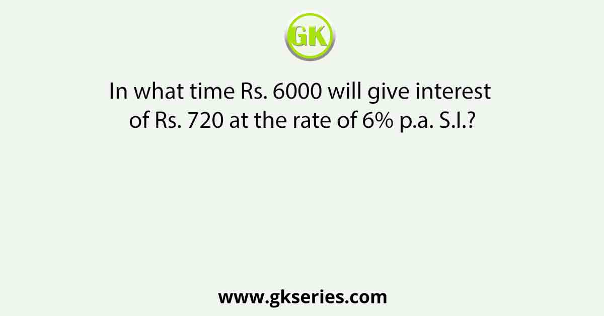 In what time Rs. 6000 will give interest of Rs. 720 at the rate of 6% p.a. S.I.?