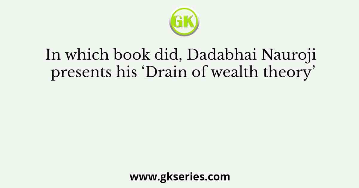 In which book did, Dadabhai Nauroji presents his ‘Drain of wealth theory’