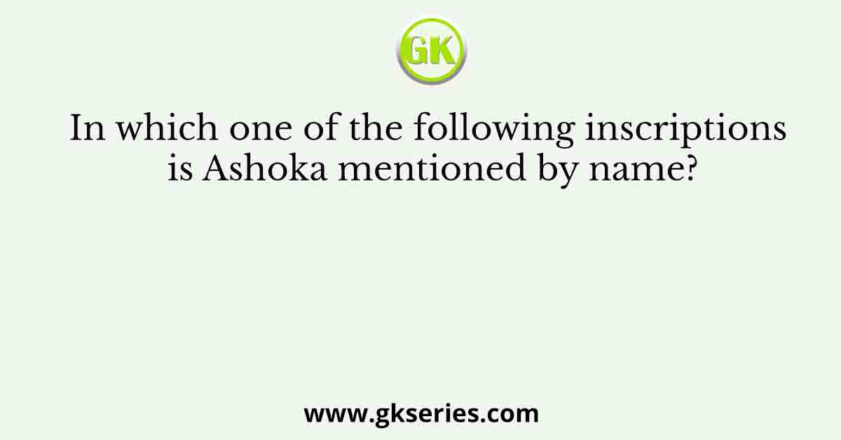 In which one of the following inscriptions is Ashoka mentioned by name?