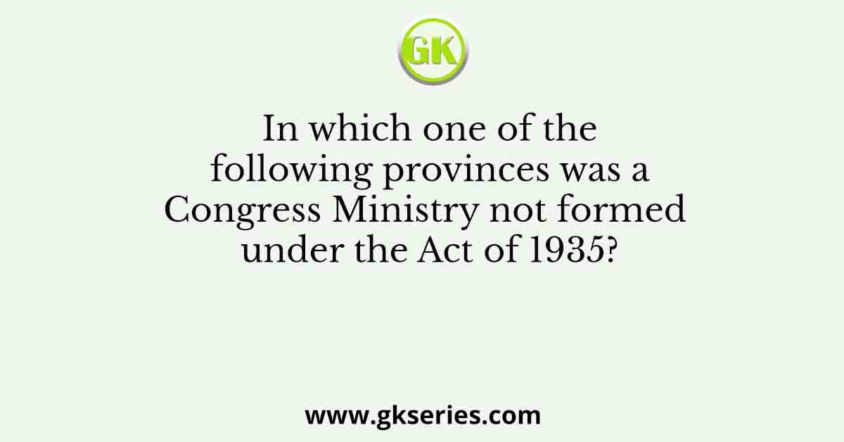 In which one of the following provinces was a Congress Ministry not formed under the Act of 1935?
