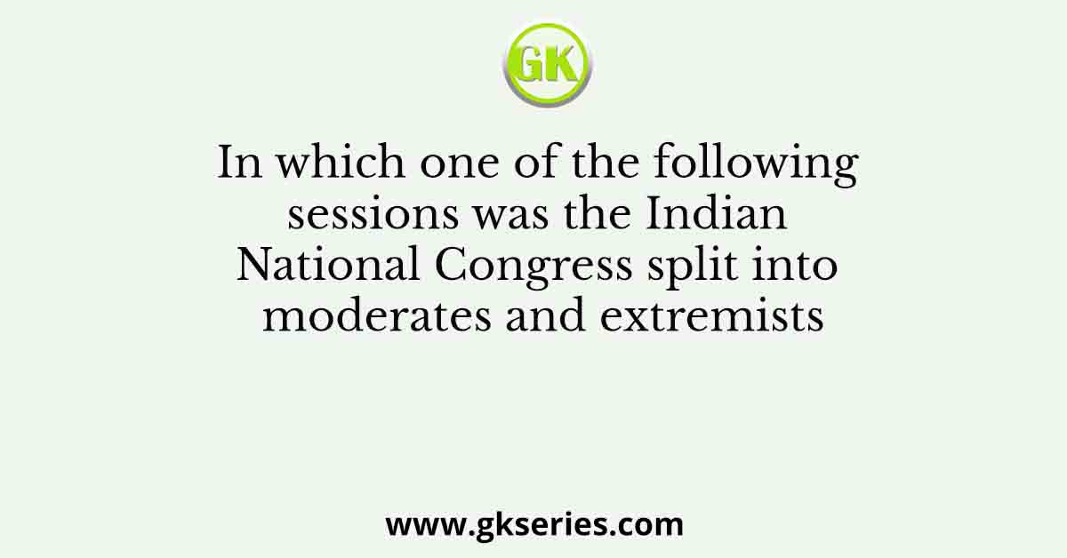 In which one of the following sessions was the Indian National Congress split into moderates and extremists