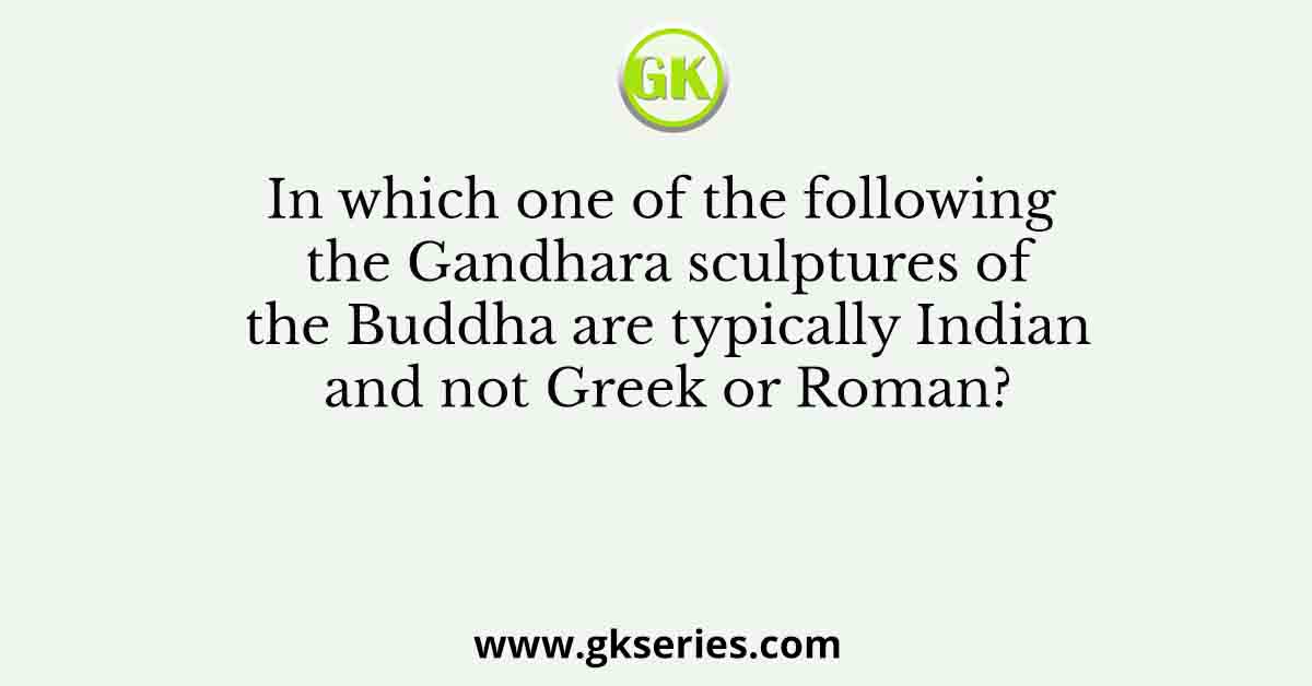 In which one of the following the Gandhara sculptures of the Buddha are typically Indian and not Greek or Roman?