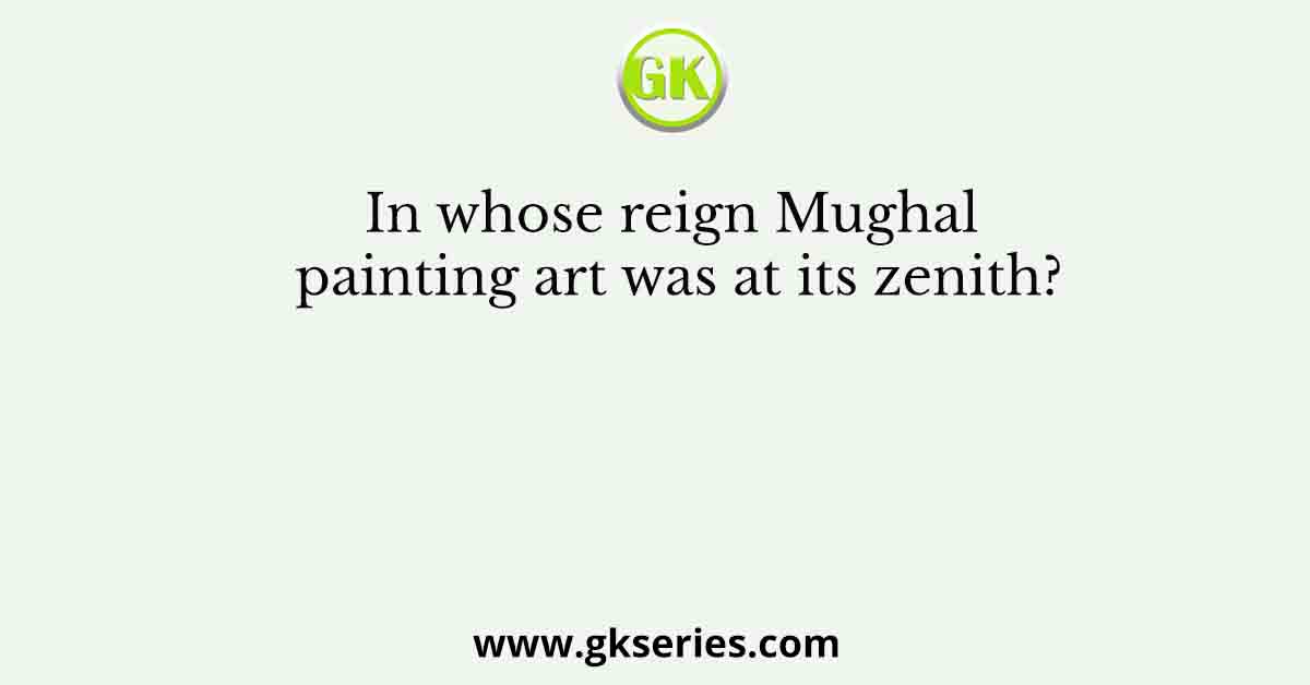 In whose reign Mughal painting art was at its zenith?