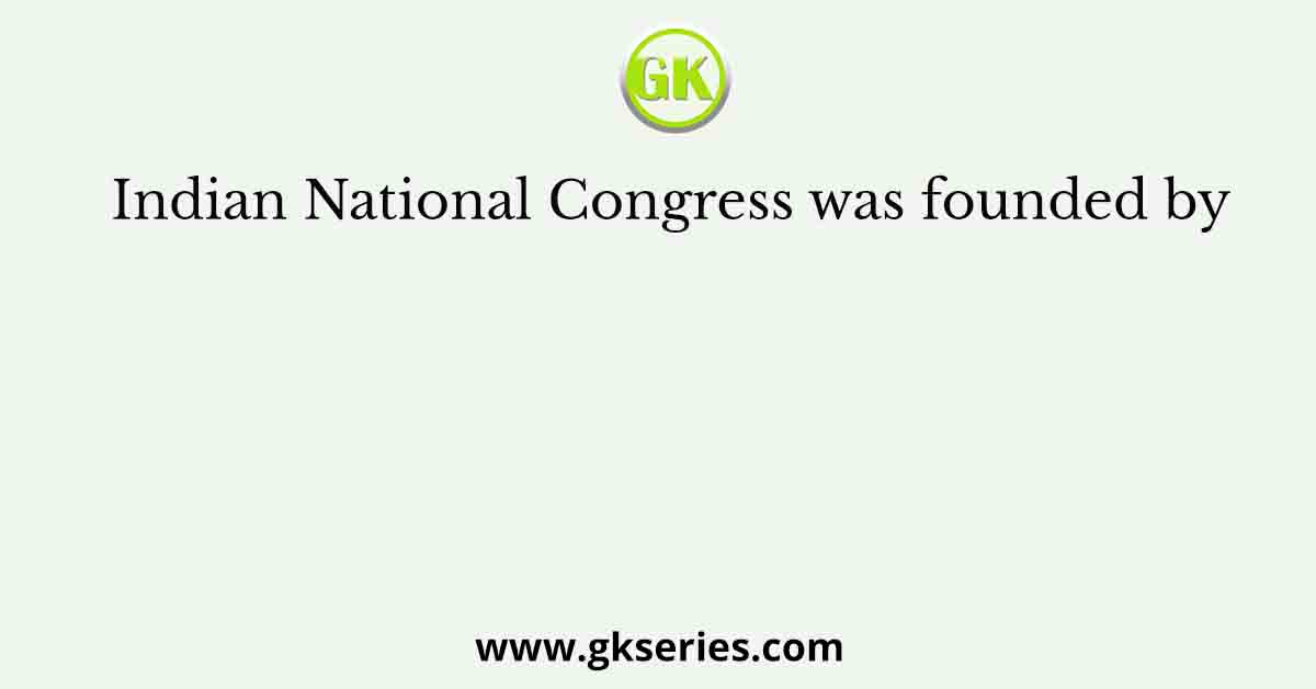 Indian National Congress was founded by
